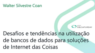 Desafios e tendências na utilização
de bancos de dados para soluções
de Internet das Coisas
Walter Silvestre Coan
 