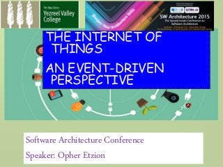 Software Architecture Conference
Speaker: Opher Etzion
THE INTERNET OF
THINGS
AN EVENT-DRIVEN
PERSPECTIVE
 