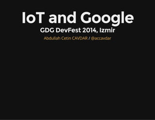IoT and Google 
GDG DevFest 2014, Izmir 
Abdullah Cetin CAVDAR / @accavdar 
 