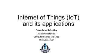 Internet of Things (IoT)
and its applications
Devashree Tripathy
Assistant Professor,
Computer Science and Engg
IIT Bhubaneswar
 