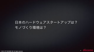 © 2015 NTT DOCOMO, INC. All rights reserved.
42
日本のハードウェアスタートアップは？
モノづくり環境は？
 