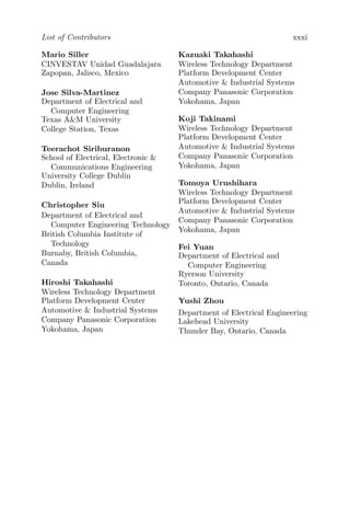 List of Contributors xxxi
Mario Siller
CINVESTAV Unidad Guadalajara
Zapopan, Jalisco, Mexico
Jose Silva-Martinez
Department of Electrical and
Computer Engineering
Texas A&M University
College Station, Texas
Teerachot Siriburanon
School of Electrical, Electronic &
Communications Engineering
University College Dublin
Dublin, Ireland
Christopher Siu
Department of Electrical and
Computer Engineering Technology
British Columbia Institute of
Technology
Burnaby, British Columbia,
Canada
Hiroshi Takahashi
Wireless Technology Department
Platform Development Center
Automotive & Industrial Systems
Company Panasonic Corporation
Yokohama, Japan
Kazuaki Takahashi
Wireless Technology Department
Platform Development Center
Automotive & Industrial Systems
Company Panasonic Corporation
Yokohama, Japan
Koji Takinami
Wireless Technology Department
Platform Development Center
Automotive & Industrial Systems
Company Panasonic Corporation
Yokohama, Japan
Tomoya Urushihara
Wireless Technology Department
Platform Development Center
Automotive & Industrial Systems
Company Panasonic Corporation
Yokohama, Japan
Fei Yuan
Department of Electrical and
Computer Engineering
Ryerson University
Toronto, Ontario, Canada
Yushi Zhou
Department of Electrical Engineering
Lakehead University
Thunder Bay, Ontario, Canada
 
