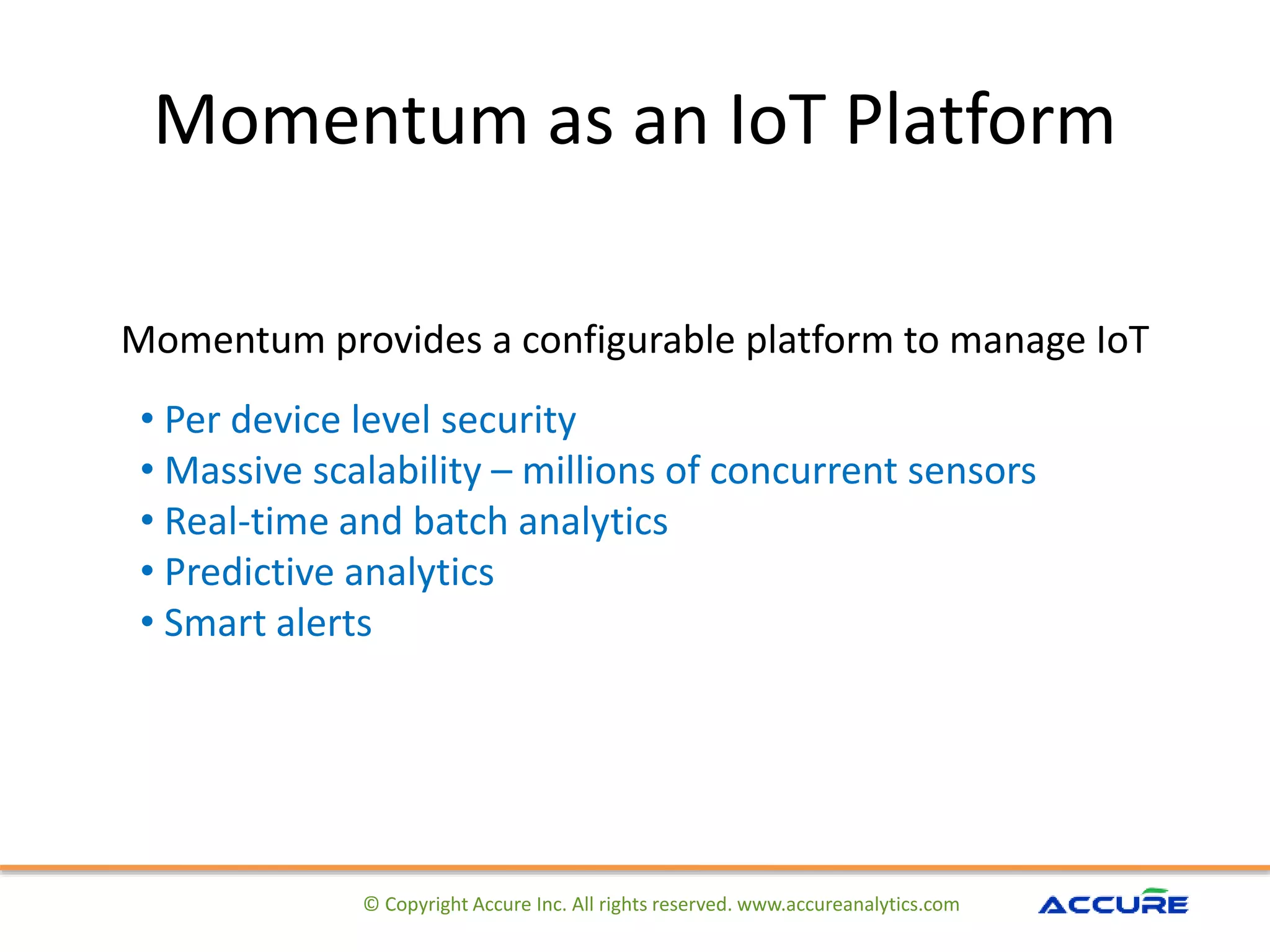 Momentum as an IoT Platform
© Copyright Accure Inc. All rights reserved. www.accureanalytics.com
Momentum provides a configurable platform to manage IoT
• Per device level security
• Massive scalability – millions of concurrent sensors
• Real-time and batch analytics
• Predictive analytics
• Smart alerts
 