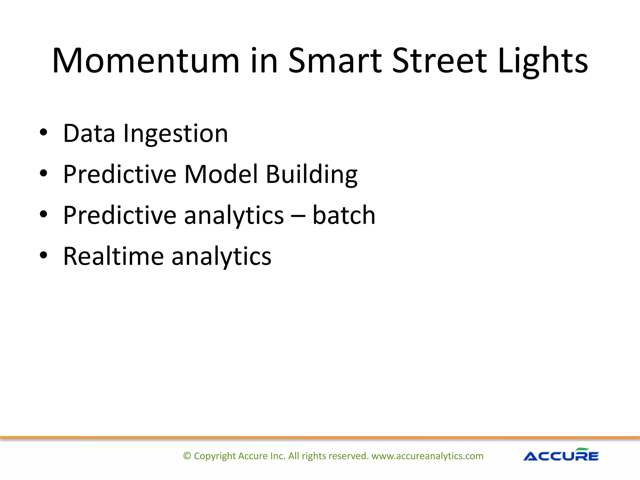 Momentum in Smart Street Lights
• Data Ingestion
• Predictive Model Building
• Predictive analytics – batch
• Realtime analytics
© Copyright Accure Inc. All rights reserved. www.accureanalytics.com
 