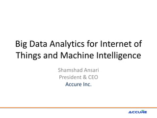 Big Data Analytics for Internet of
Things and Machine Intelligence
Shamshad Ansari
President & CEO
Accure Inc.
 