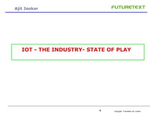 Copyright : Futuretext Ltd. London9
Ajit Jaokar
IOT - THE INDUSTRY- STATE OF PLAY
 