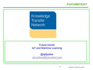 Copyright : 0 Futuretext Ltd. London 
Future trends 
IoT and Machine Learning 
@ajitjaokar 
ajit.jaokar@futuretext.com 
 
