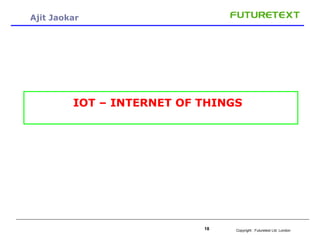 Copyright : 18 Futuretext Ltd. London 
Ajit Jaokar 
IOT – INTERNET OF THINGS 
 