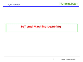 Copyright : 27 Futuretext Ltd. London 
Ajit Jaokar 
IoT and Machine Learning 
 