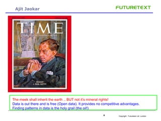 Copyright : 4 Futuretext Ltd. London 
Ajit Jaokar 
- 
The meek shall inherit the earth .. BUT not it’s mineral rights! 
Data is out there and is free (Open data). It provides no competitive advantages. 
Finding patterns in data is the holy grail (the oil!) 
 
