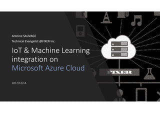 IoT & Machine Learning
integration on
Microsoft Azure Cloud
2017/12/14
Antoine SAUVAGE
Technical Evangelist @FIXER Inc.
 