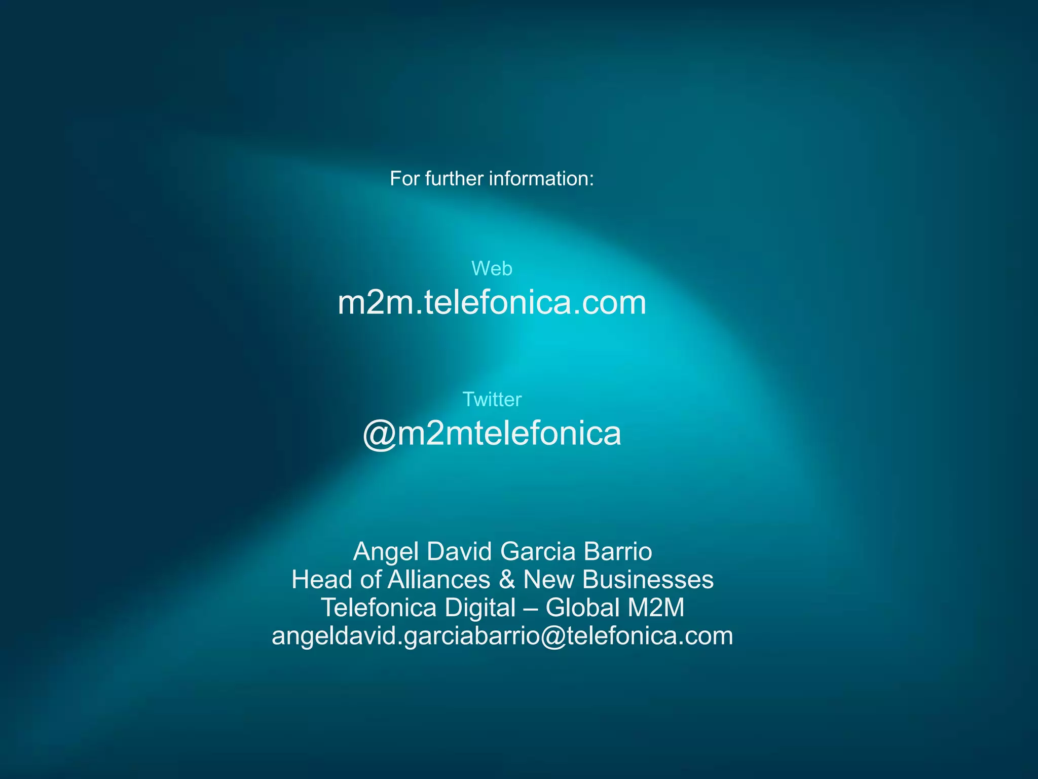 For further information:

Web

m2m.telefonica.com
Twitter

@m2mtelefonica

Angel David Garcia Barrio
Head of Alliances & New Businesses
Telefonica Digital – Global M2M
angeldavid.garciabarrio@telefonica.com

 