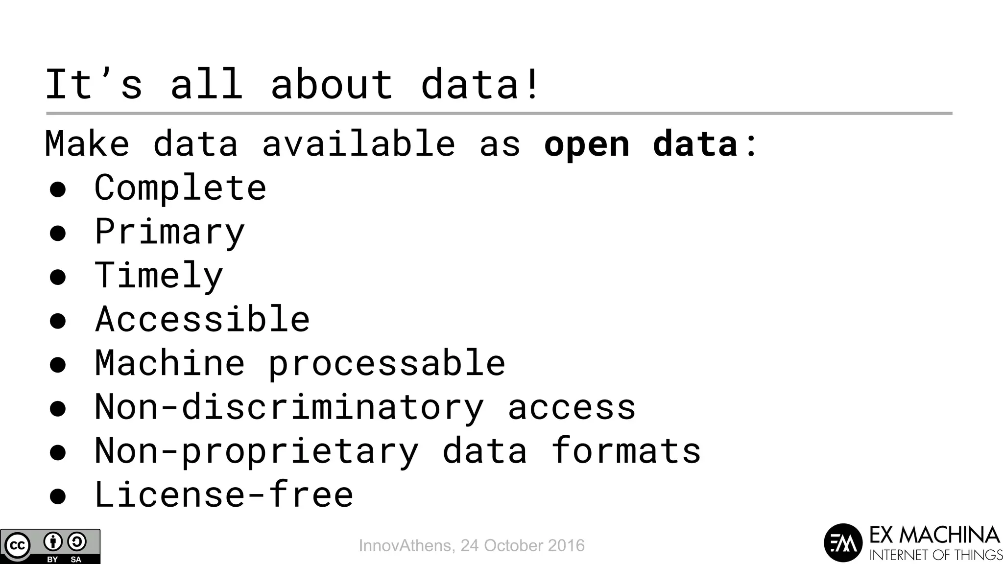 InnovAthens, 24 October 2016
It’s all about data!
Make data available as open data:
● Complete
● Primary
● Timely
● Accessible
● Machine processable
● Non-discriminatory access
● Non-proprietary data formats
● License-free
 