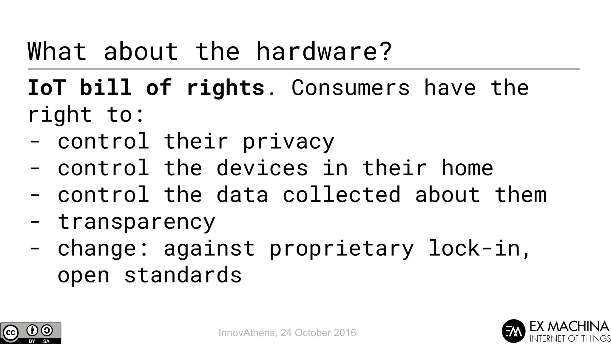 InnovAthens, 24 October 2016
What about the hardware?
IoT bill of rights. Consumers have the
right to:
- control their privacy
- control the devices in their home
- control the data collected about them
- transparency
- change: against proprietary lock-in,
open standards
 