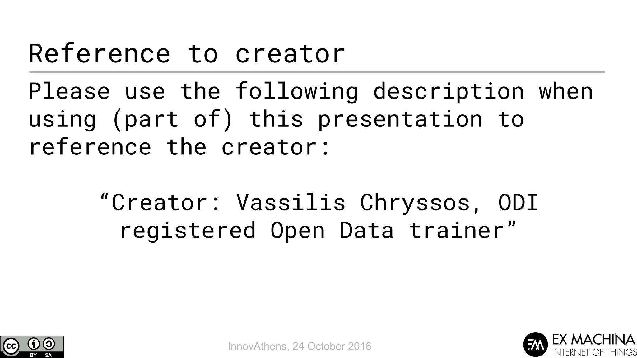 InnovAthens, 24 October 2016
Reference to creator
Please use the following description when
using (part of) this presentation to
reference the creator:
“Creator: Vassilis Chryssos, ODI
registered Open Data trainer”
 
