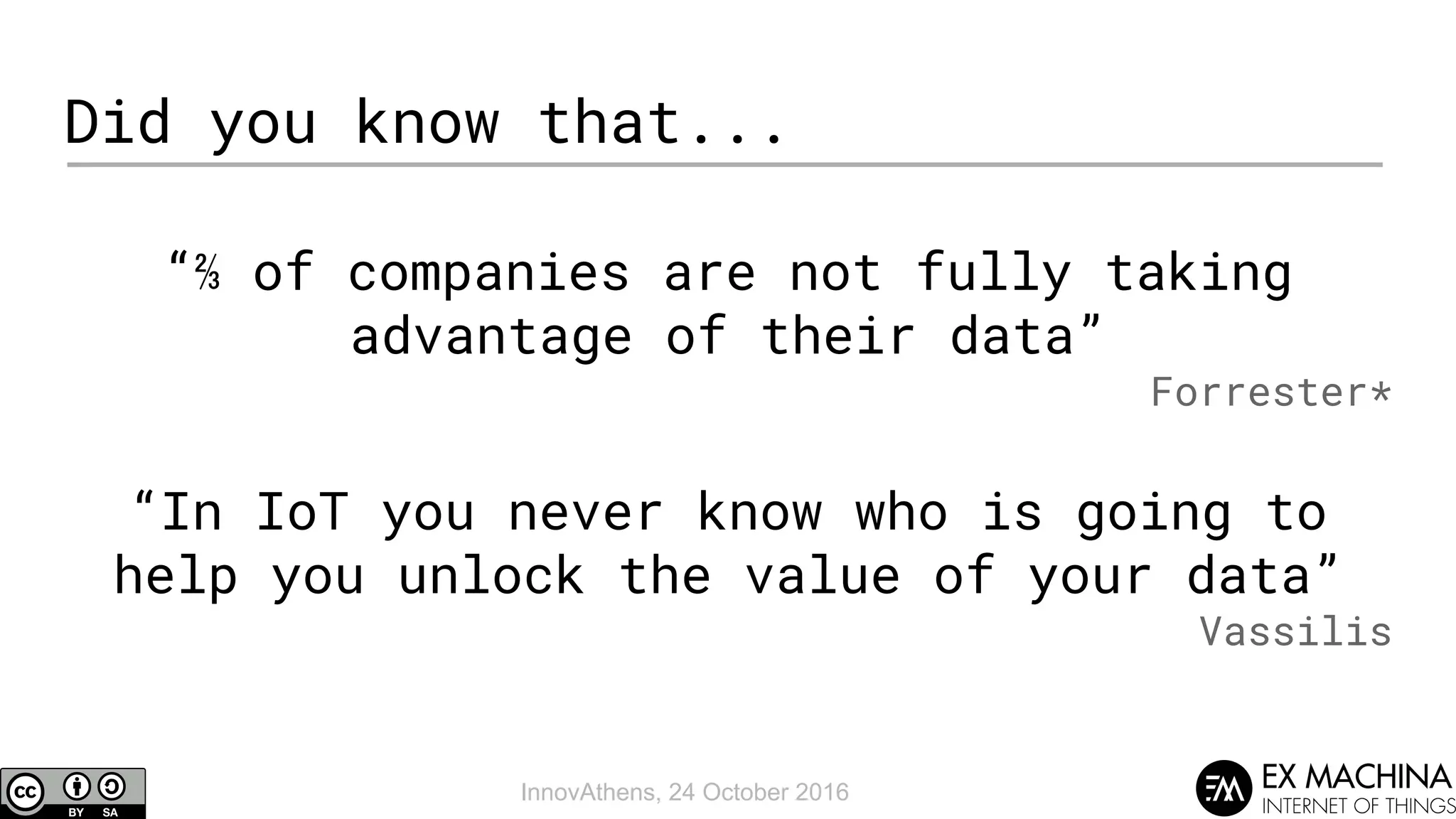 InnovAthens, 24 October 2016
Did you know that...
“⅔ of companies are not fully taking
advantage of their data”
Forrester*
“In IoT you never know who is going to
help you unlock the value of your data”
Vassilis
 