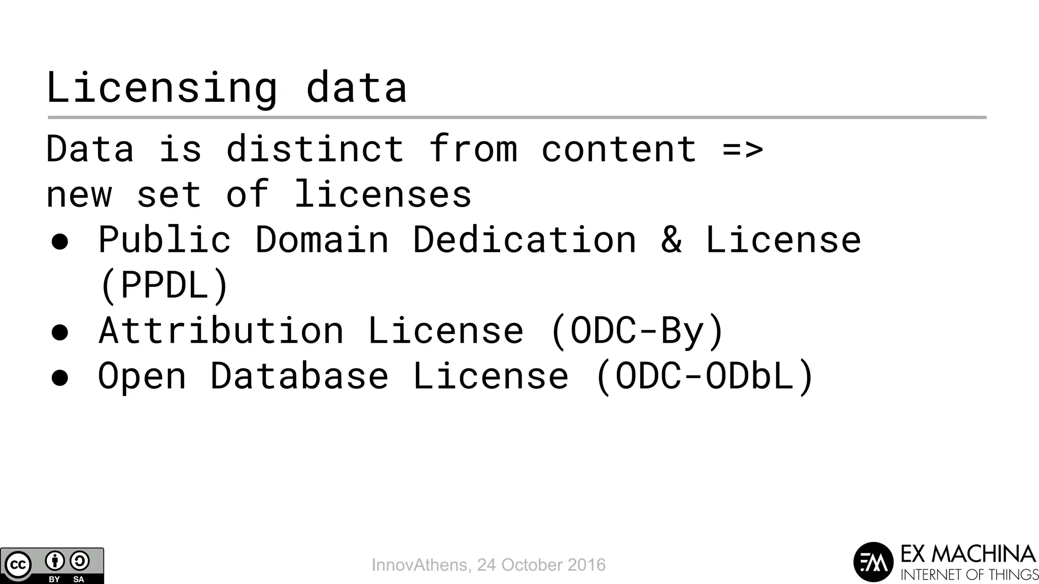 InnovAthens, 24 October 2016
Licensing data
Data is distinct from content =>
new set of licenses
● Public Domain Dedication & License
(PPDL)
● Attribution License (ODC-By)
● Open Database License (ODC-ODbL)
 