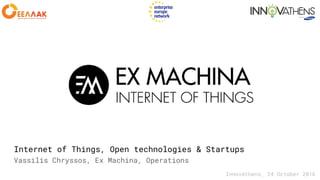 Internet of Things, Open technologies & Startups
Vassilis Chryssos, Ex Machina, Operations
InnovAthens, 24 October 2016
 