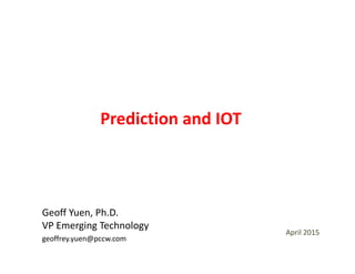 Prediction and IOTPrediction and IOT
Geoff Yuen, Ph.D.  
VP E i T h l
April 2015 
VP Emerging Technology
geoffrey.yuen@pccw.com
 
