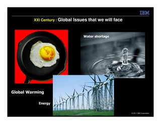 XXI Century : Global   Issues that we will face


                                     Water shortage




Global Warming

           Energy

                                                           © 2011 IBM Corporation
 
