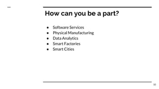 How can you be a part?
● Software Services
● Physical Manufacturing
● Data Analytics
● Smart Factories
● Smart Cities
10
 