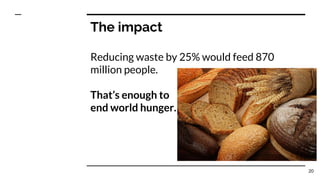 The impact
Reducing waste by 25% would feed 870
million people.
That’s enough to
end world hunger.
20
 