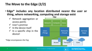 • Edge* includes any location distributed nearer the user or
thing, where networking, computing and storage exist
The Move...
