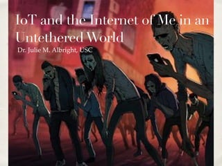 IoT and the Internet of Me in an
UntetheredWorld
Dr. Julie M. Albright, USC
 