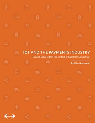 1IOT AND THE PAYMENTS INDUSTRY
IOT AND THE PAYMENTS INDUSTRY
Driving Value within the context of Customer Experience
By Mike Navarrete
 
