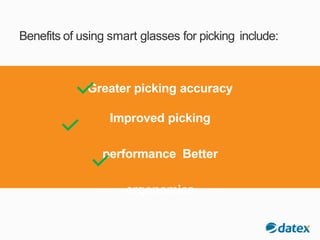 Benefits of using smart glasses for picking include:
Greater picking accuracy
Improved picking
performance Better
ergonomics
 