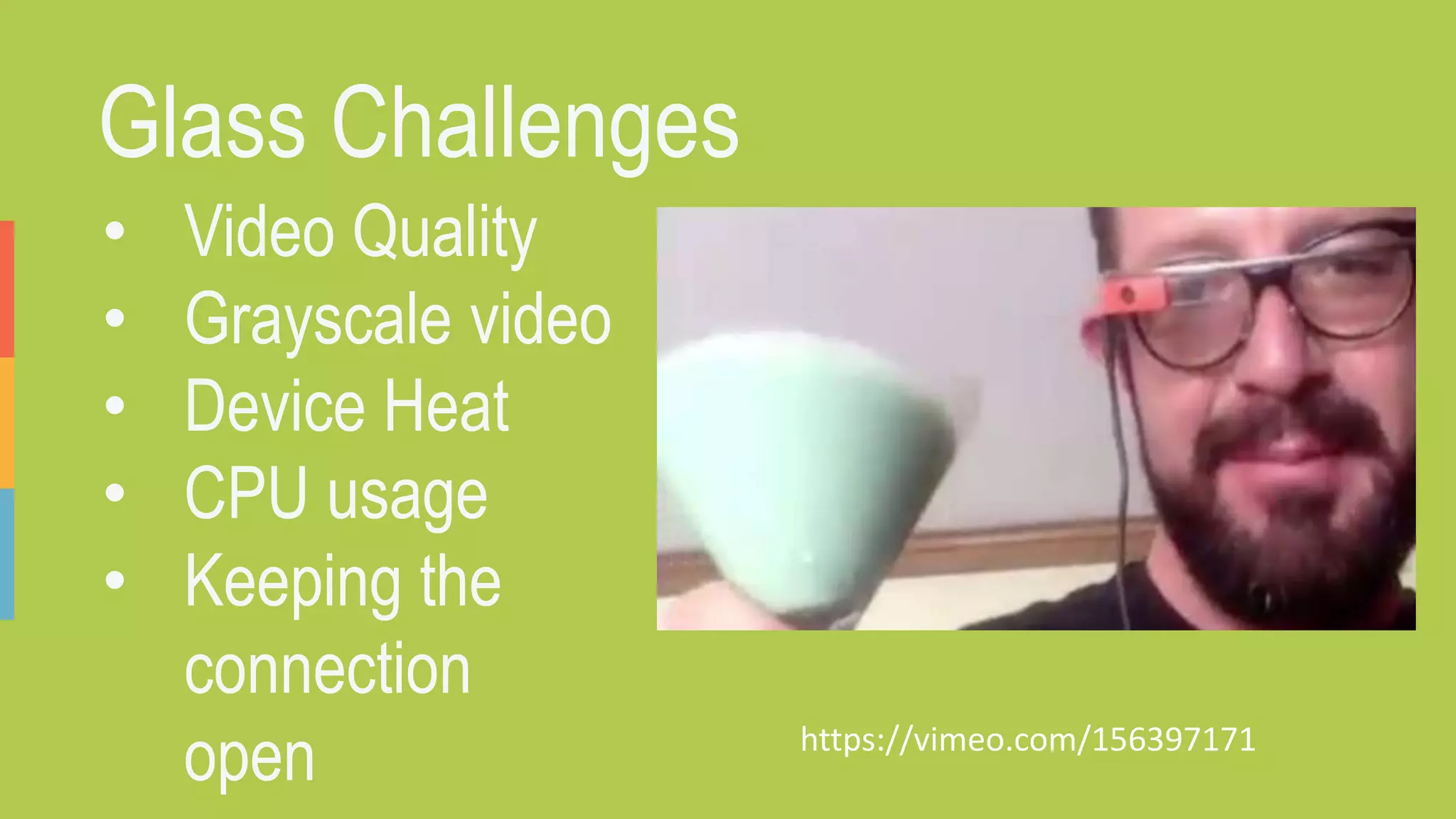 Glass Challenges
• Video Quality
• Grayscale video
• Device Heat
• CPU usage
• Keeping the
connection
open https://vimeo.com/156397171
 