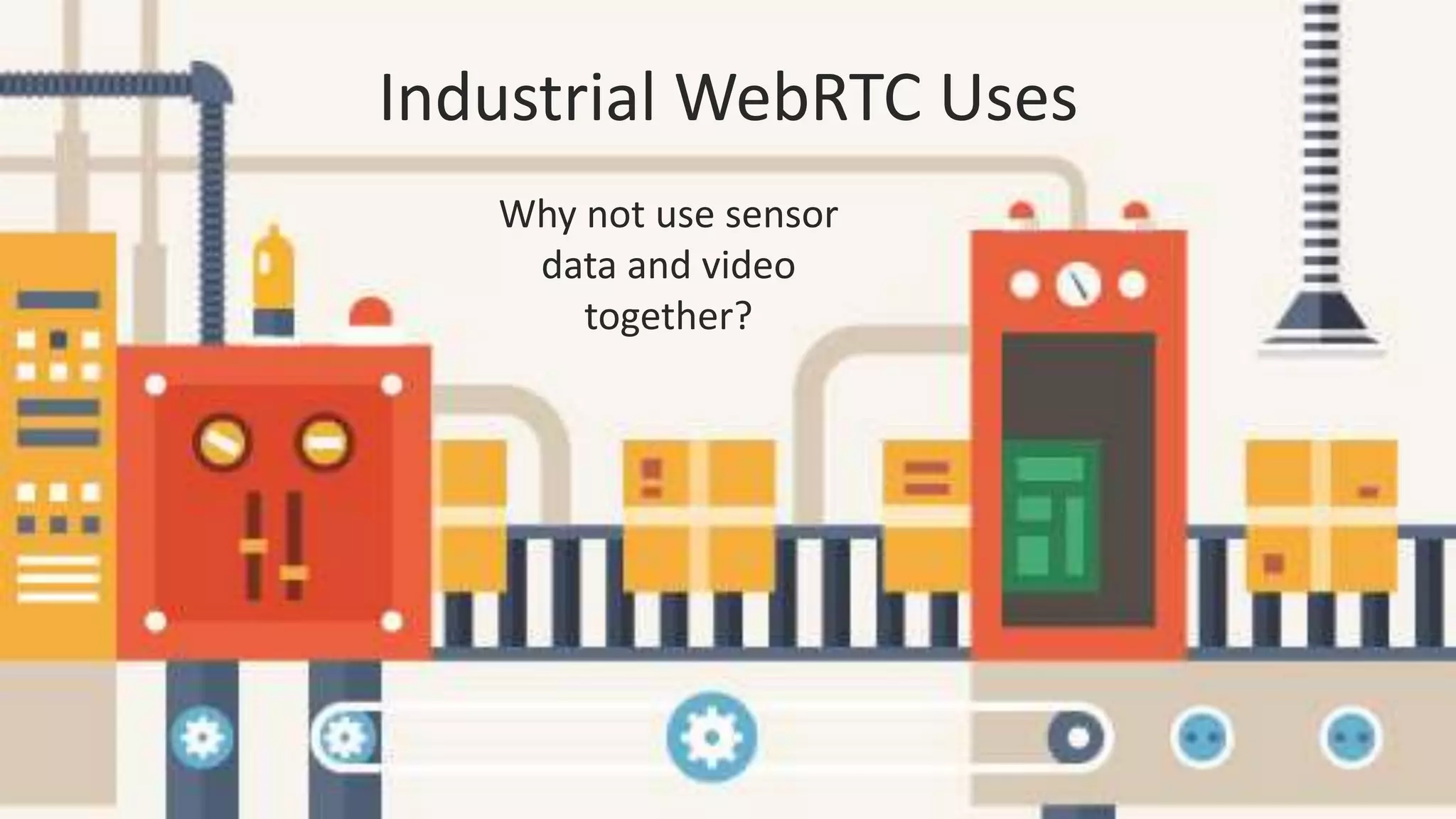 Industrial WebRTC Uses
Why not use sensor
data and video
together?
 