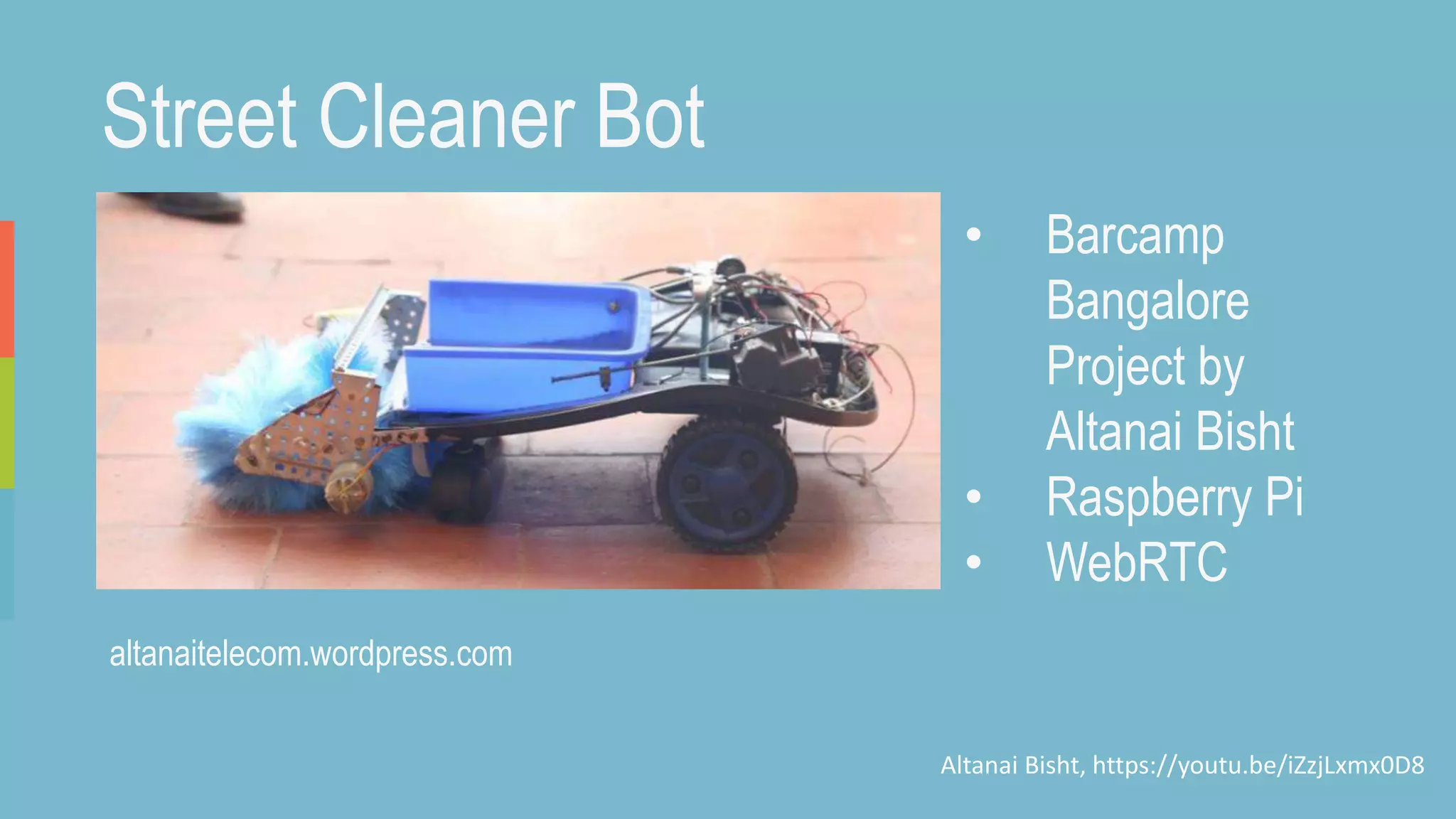 Street Cleaner Bot
• Barcamp
Bangalore
Project by
Altanai Bisht
• Raspberry Pi
• WebRTC
Altanai Bisht, https://youtu.be/iZzjLxmx0D8
altanaitelecom.wordpress.com
 