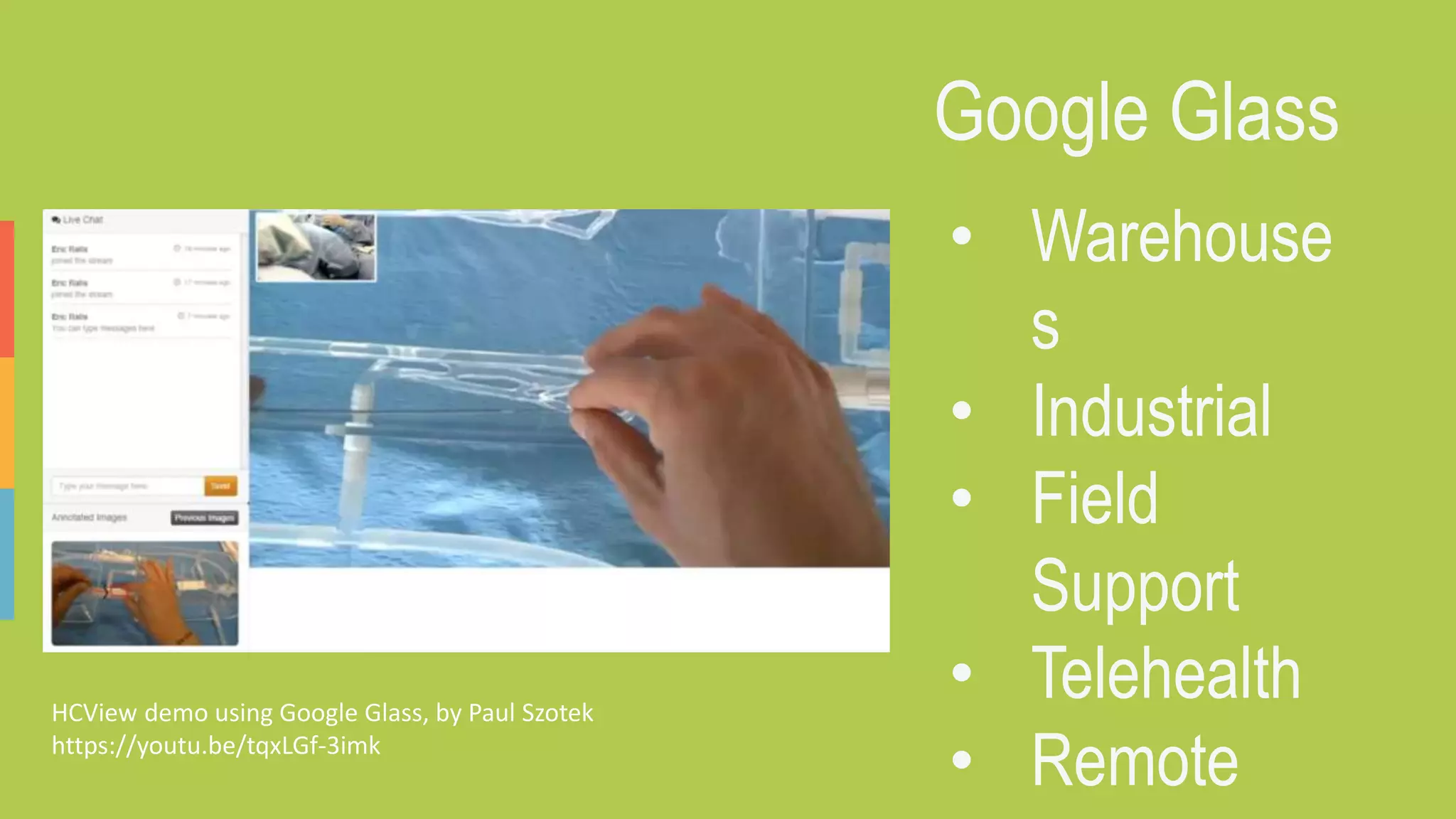 Google Glass
• Warehouse
s
• Industrial
• Field
Support
• Telehealth
• Remote
HCView demo using Google Glass, by Paul Szotek
https://youtu.be/tqxLGf-3imk
 