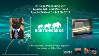 1 © Hortonworks Inc. 2011–2018. All rights reserved.
© Hortonworks, Inc. 2011-2018. All rights reserved. | Hortonworks confidential and proprietary information.
IoT Edge Processing with
Apache NiFi and MiniFi and
Apache MXNet for IoT NY 2018
Timothy Spann, Senior Solutions Engineer
Hortonworks @PaaSDev
 