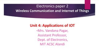 Electronics paper 2
Wireless Communication and Internet of Things
Unit 4: Applications of IOT
-Mrs. Vandana Pagar,
Assistant Professor,
Dept. of Electronics,
MIT ACSC Alandi
 