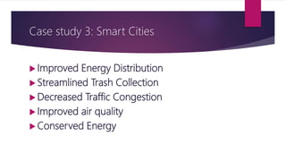 Case study 3: Smart Cities
 Improved Energy Distribution
 Streamlined Trash Collection
 Decreased Traffic Congestion
 Improved air quality
 Conserved Energy
 