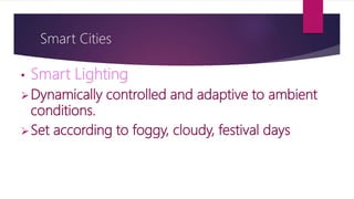 Smart Cities
• Smart Lighting
Dynamically controlled and adaptive to ambient
conditions.
Set according to foggy, cloudy, festival days
 