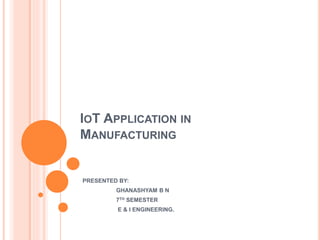 IOT APPLICATION IN
MANUFACTURING
PRESENTED BY:
GHANASHYAM B N
7TH SEMESTER
E & I ENGINEERING.
 