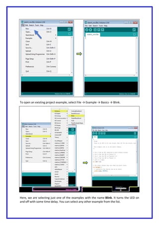To open an existing project example, select File → Example → Basics → Blink.
Here, we are selecting just one of the examples with the name Blink. It turns the LED on
and off with some time delay. You can select any other example from the list.
 