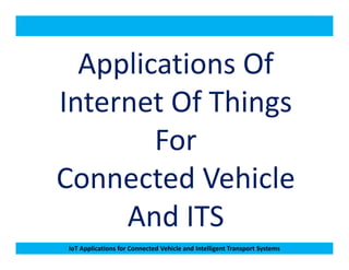 Applications Of
Internet Of Things
For
IoT Applications for Connected Vehicle and Intelligent Transport Systems
For
Connected Vehicle
And ITS
 