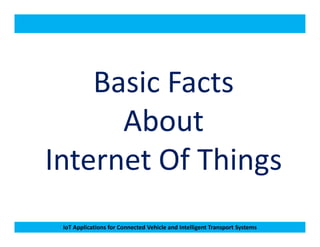 Basic Facts
About
IoT Applications for Connected Vehicle and Intelligent Transport Systems
About
Internet Of Things
 