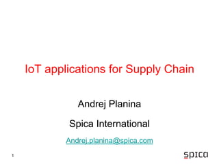 1
IoT applications for Supply Chain
Andrej Planina
Spica International
Andrej.planina@spica.com
 