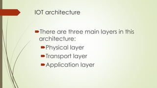 IOT architecture
There are three main layers in this
architecture:
Physical layer
Transport layer
Application layer
 