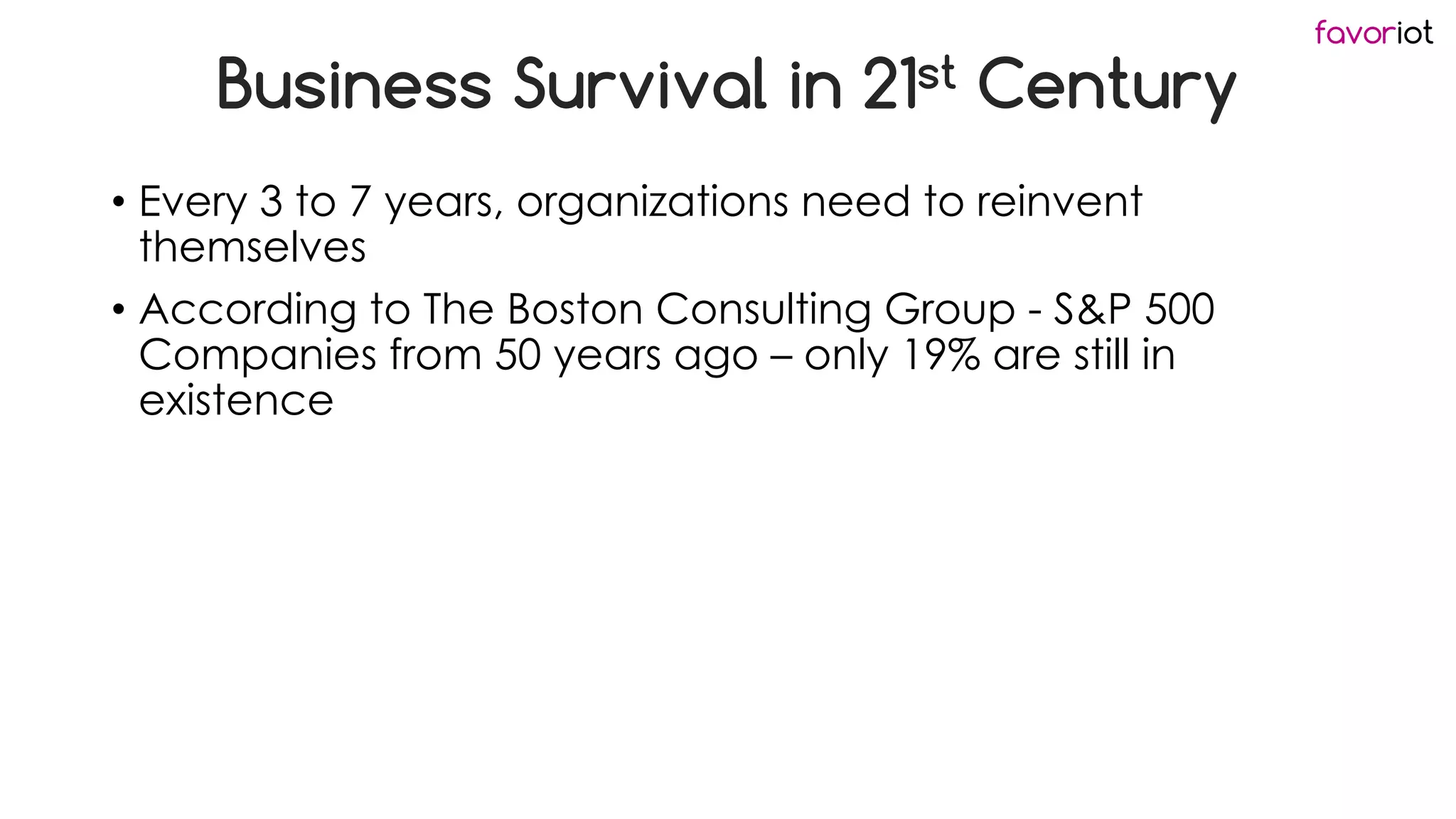 favoriot
Business Survival in 21st Century
• Every 3 to 7 years, organizations need to reinvent
themselves
• According to The Boston Consulting Group - S&P 500
Companies from 50 years ago – only 19% are still in
existence
 