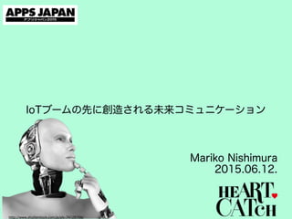 IoTブームの先に創造される未来コミュニケーション
http://www.shutterstock.com/ja/pic-74128768/
Mariko Nishimura
2015.06.12.
 