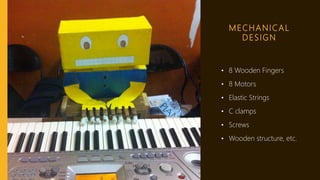 MECHANICAL
DESIGN
• 8 Wooden Fingers
• 8 Motors
• Elastic Strings
• C clamps
• Screws
• Wooden structure, etc.
 