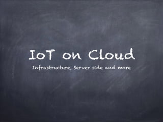 IoT on Cloud
Infrastructure, Server side and more
 