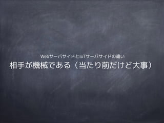 WebサーバサイドとIoTサーバサイドの違い
相手が機械である（当たり前だけど大事）
 