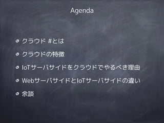 Agenda
クラウド #とは
クラウドの特徴
IoTサーバサイドをクラウドでやるべき理由
WebサーバサイドとIoTサーバサイドの違い
余談
 
